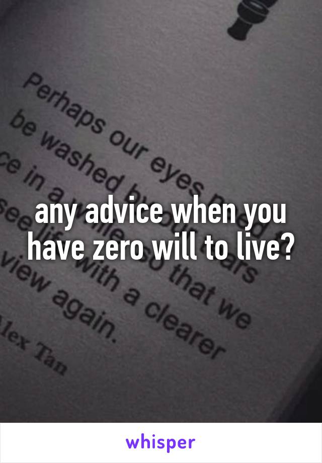 any advice when you have zero will to live?