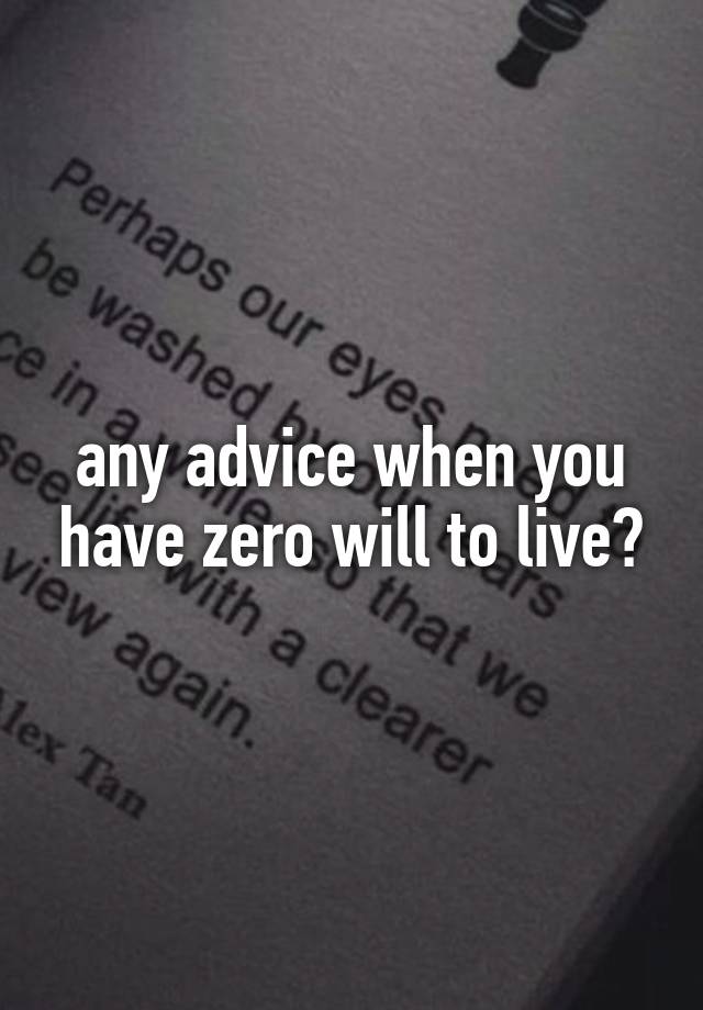 any advice when you have zero will to live?