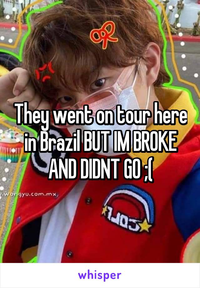 They went on tour here in Brazil BUT IM BROKE AND DIDNT GO ;(