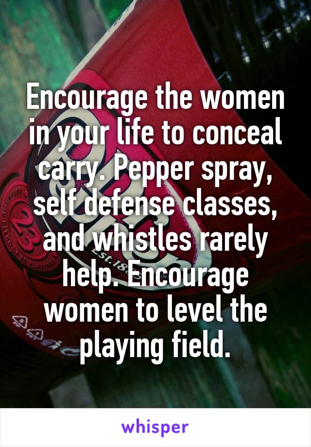 Encourage the women in your life to conceal carry. Pepper spray, self defense classes, and whistles rarely help. Encourage women to level the playing field.