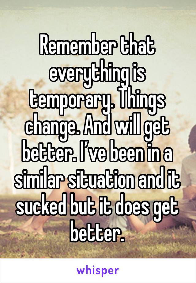 Remember that everything is temporary. Things change. And will get better. I’ve been in a similar situation and it sucked but it does get better. 