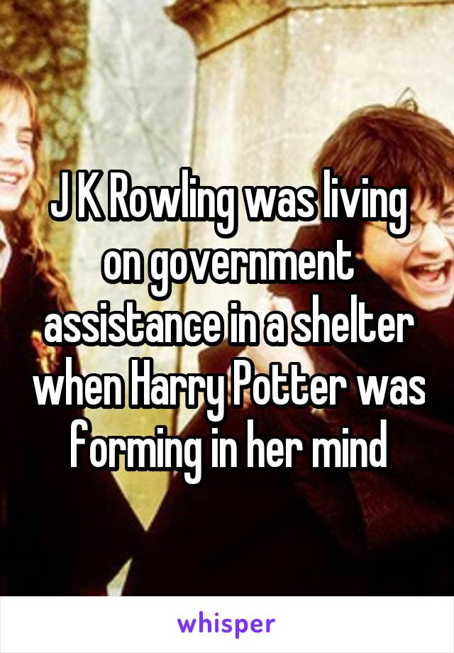 J K Rowling was living on government assistance in a shelter when Harry Potter was forming in her mind