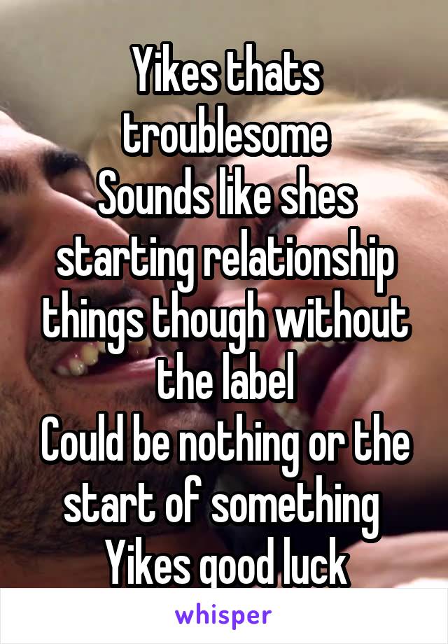 Yikes thats troublesome
Sounds like shes starting relationship things though without the label
Could be nothing or the start of something 
Yikes good luck