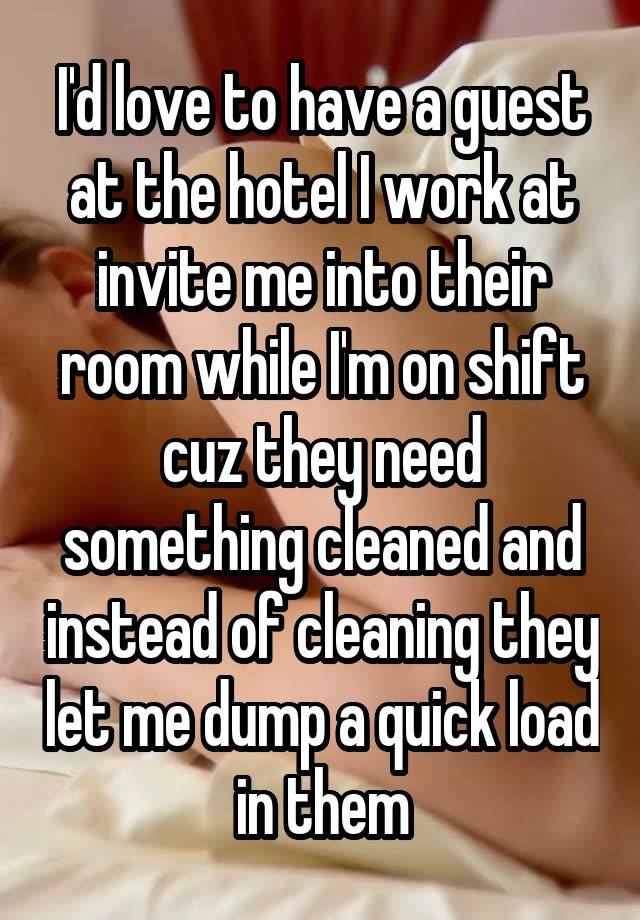 I'd love to have a guest at the hotel I work at invite me into their room while I'm on shift cuz they need something cleaned and instead of cleaning they let me dump a quick load in them