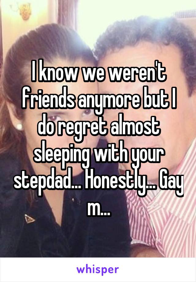 I know we weren't friends anymore but I do regret almost sleeping with your stepdad... Honestly... Gay m...