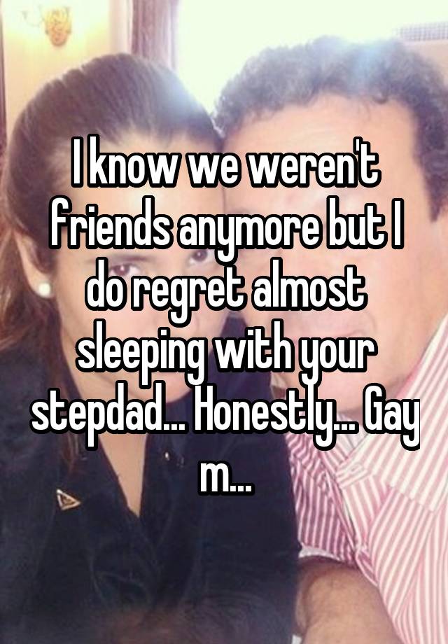 I know we weren't friends anymore but I do regret almost sleeping with your stepdad... Honestly... Gay m...