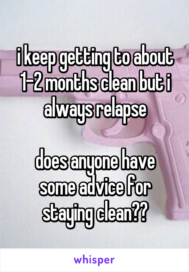 i keep getting to about 1-2 months clean but i always relapse

does anyone have some advice for staying clean??