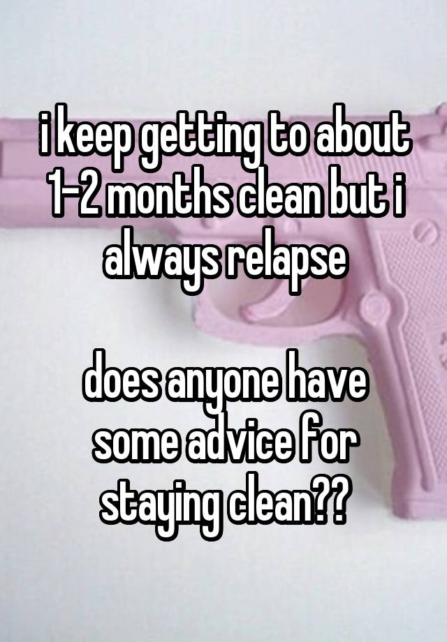 i keep getting to about 1-2 months clean but i always relapse

does anyone have some advice for staying clean??