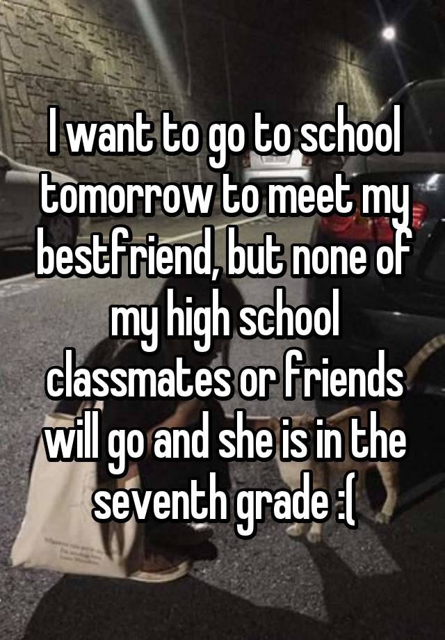 I want to go to school tomorrow to meet my bestfriend, but none of my high school classmates or friends will go and she is in the seventh grade :(