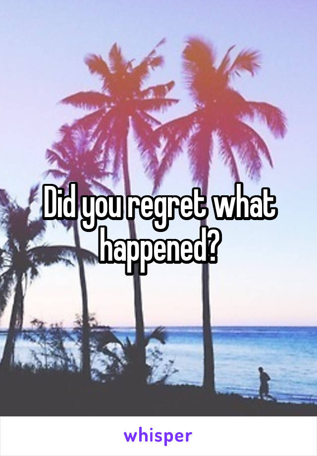 Did you regret what happened?