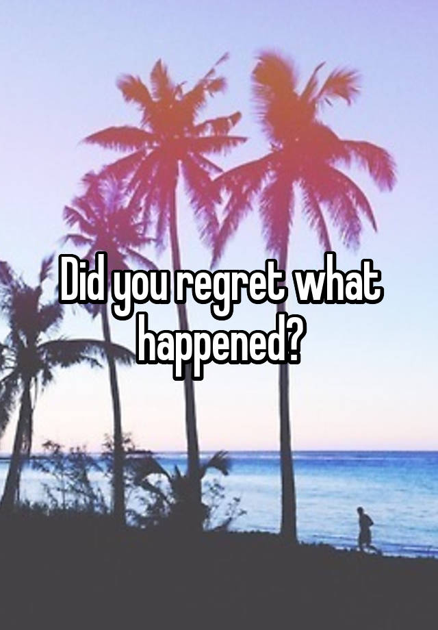 Did you regret what happened?