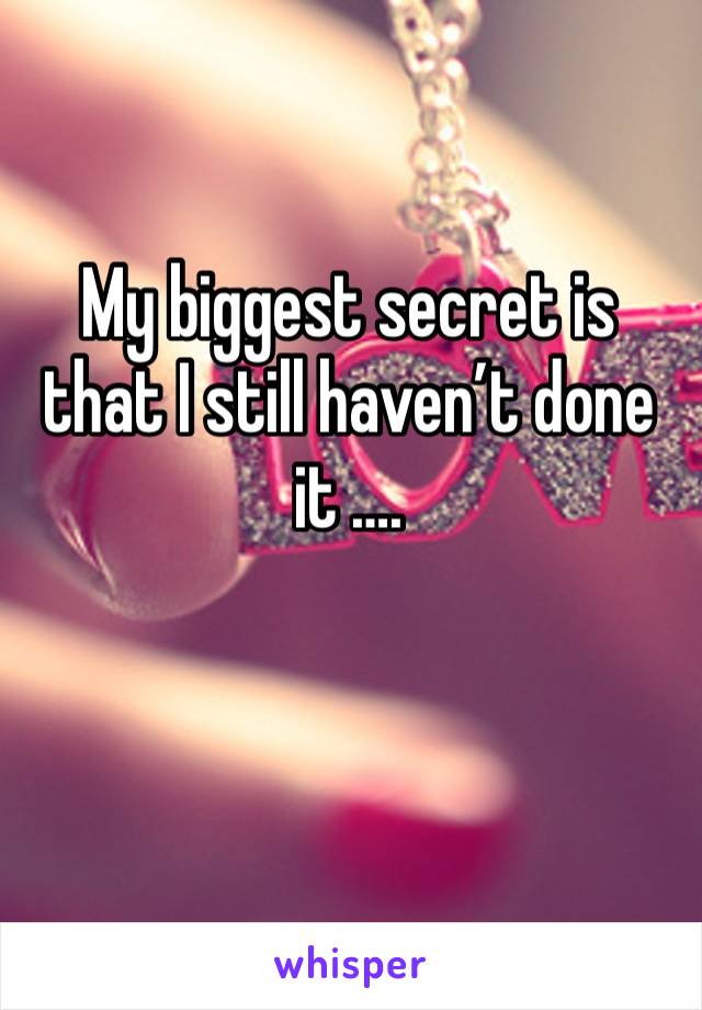 My biggest secret is that I still haven’t done it ….

