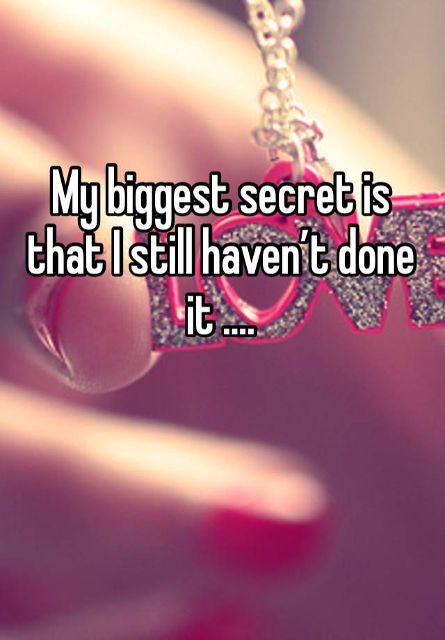 My biggest secret is that I still haven’t done it ….

