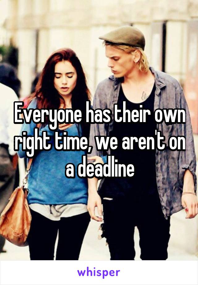 Everyone has their own right time, we aren't on a deadline