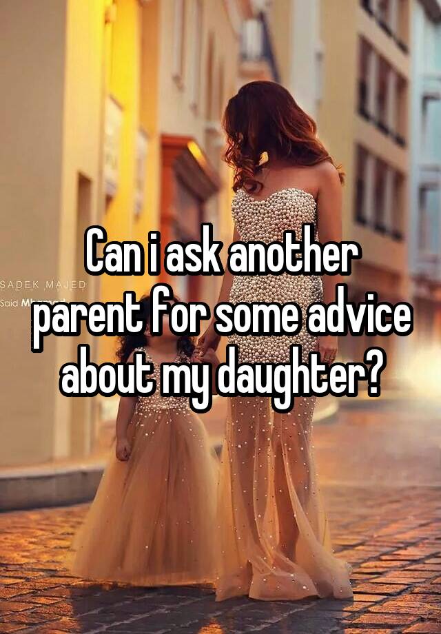 Can i ask another parent for some advice about my daughter?