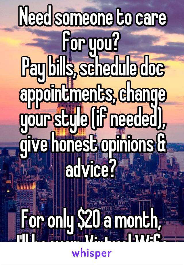 Need someone to care for you? 
Pay bills, schedule doc appointments, change your style (if needed), give honest opinions & advice? 

For only $20 a month, 
I'll be your Virtual Wife