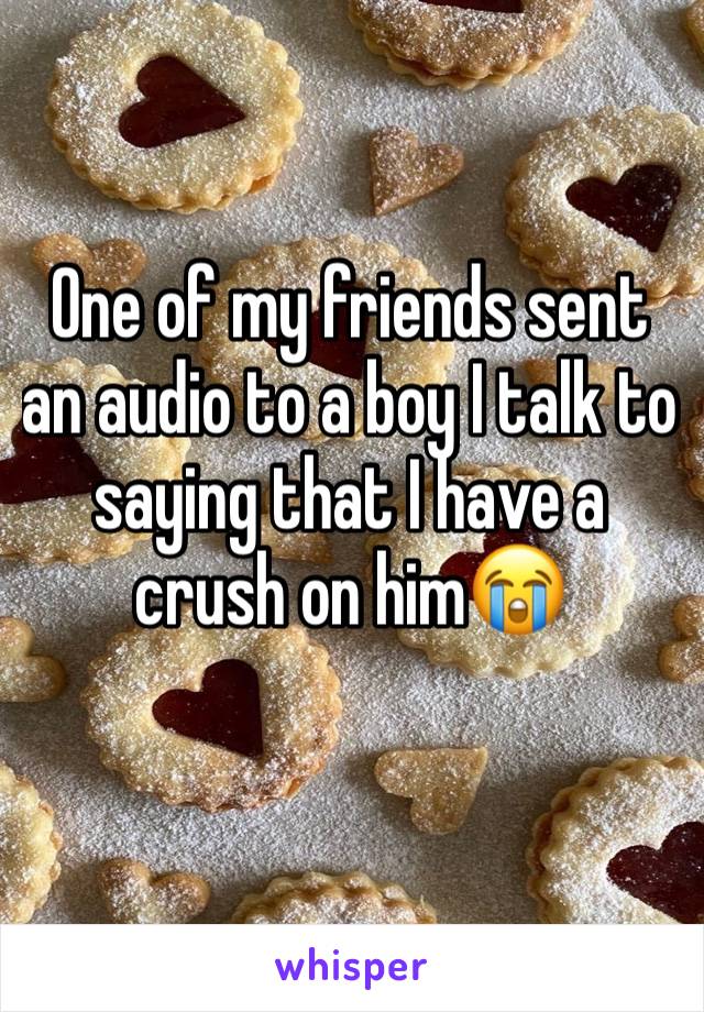 One of my friends sent an audio to a boy I talk to saying that I have a crush on him😭
