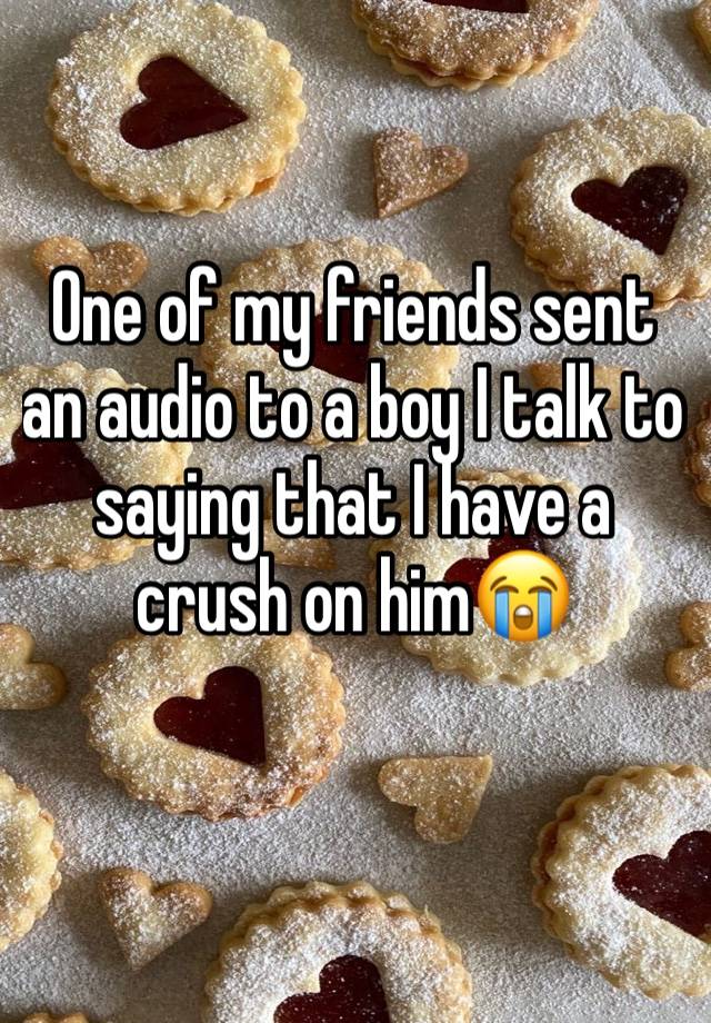 One of my friends sent an audio to a boy I talk to saying that I have a crush on him😭
