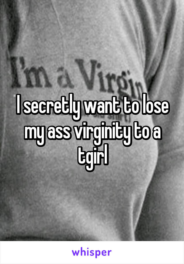 I secretly want to lose my ass virginity to a tgirl