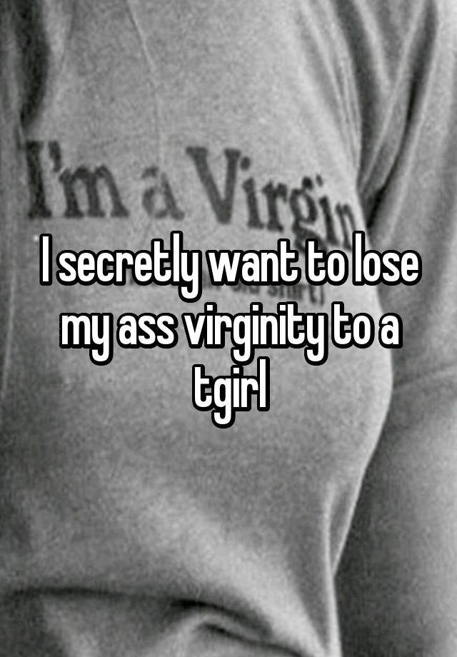 I secretly want to lose my ass virginity to a tgirl