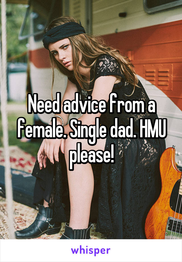 Need advice from a female. Single dad. HMU please!