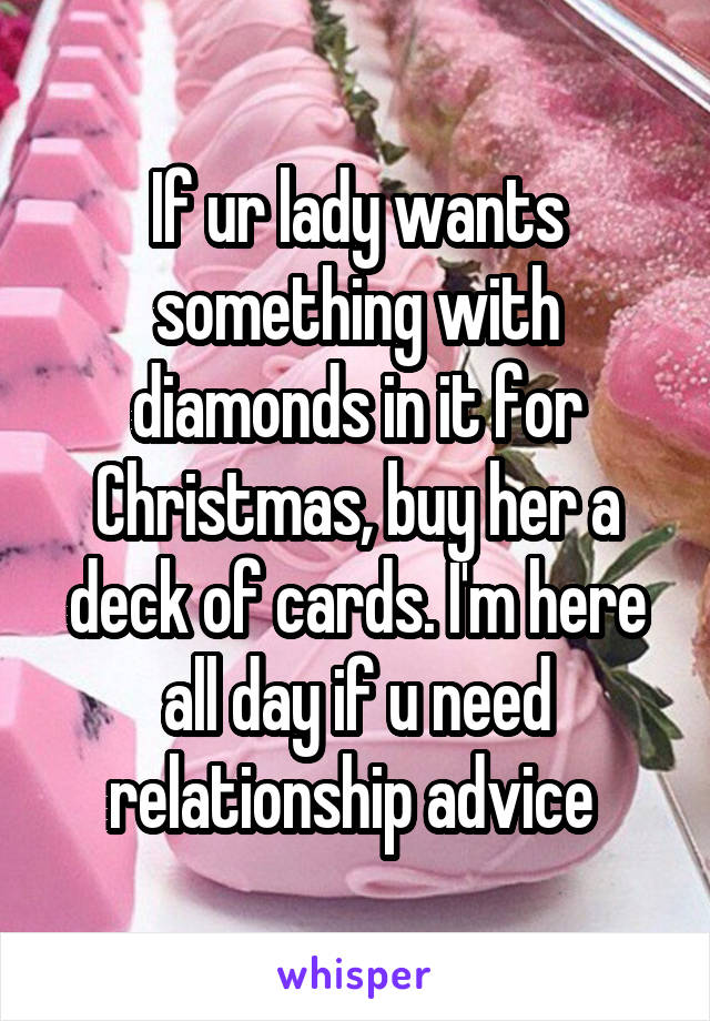 If ur lady wants something with diamonds in it for Christmas, buy her a deck of cards. I'm here all day if u need relationship advice 