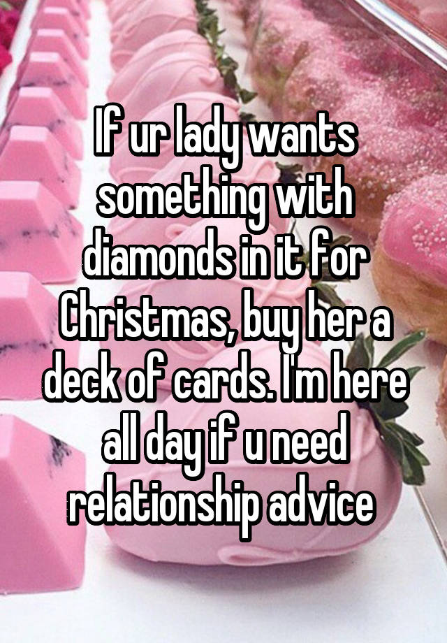 If ur lady wants something with diamonds in it for Christmas, buy her a deck of cards. I'm here all day if u need relationship advice 