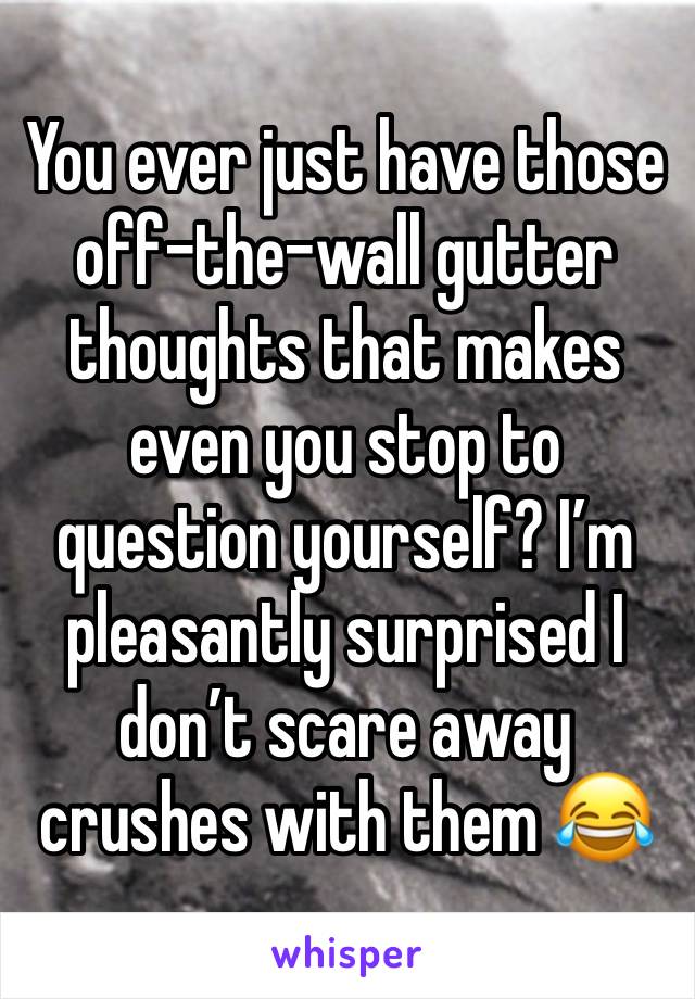 You ever just have those off-the-wall gutter thoughts that makes even you stop to question yourself? I’m pleasantly surprised I don’t scare away crushes with them 😂