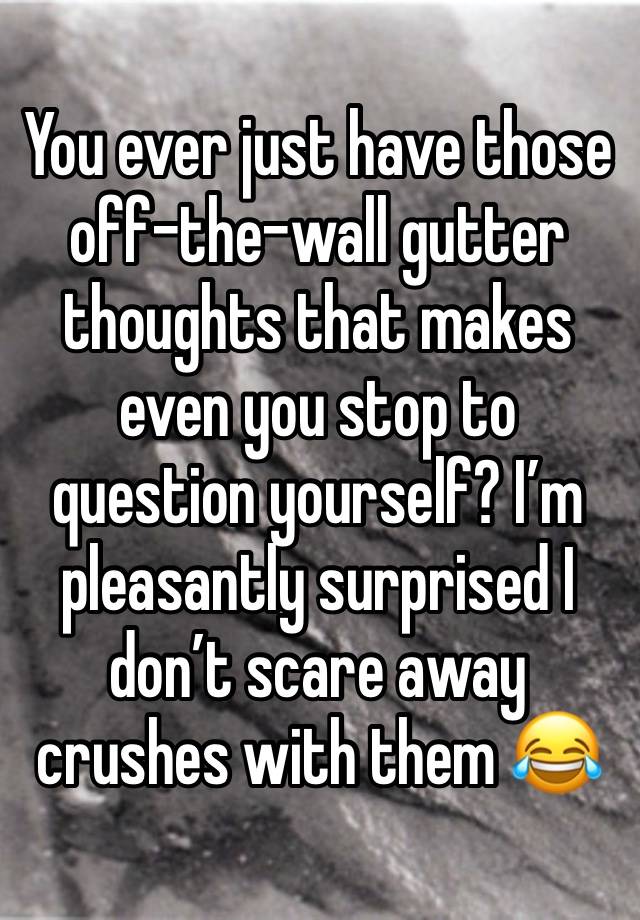 You ever just have those off-the-wall gutter thoughts that makes even you stop to question yourself? I’m pleasantly surprised I don’t scare away crushes with them 😂