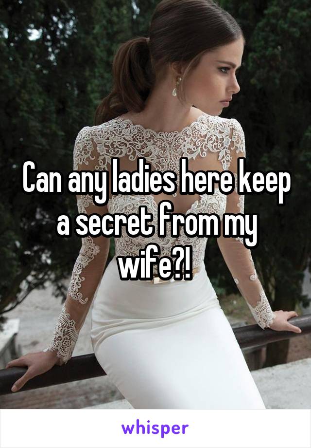 Can any ladies here keep a secret from my wife?! 