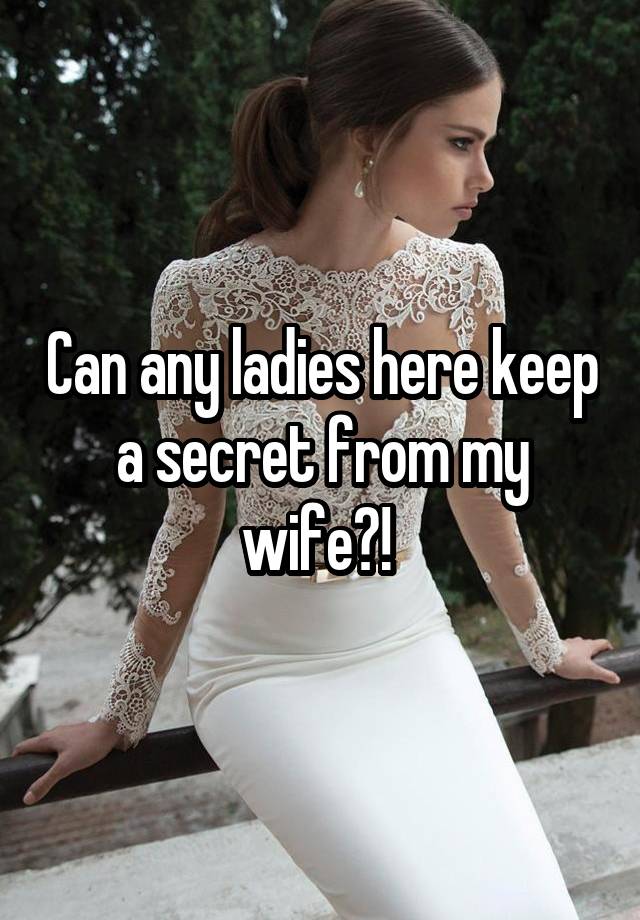 Can any ladies here keep a secret from my wife?! 