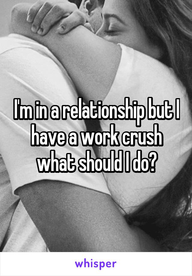 I'm in a relationship but I have a work crush what should I do?