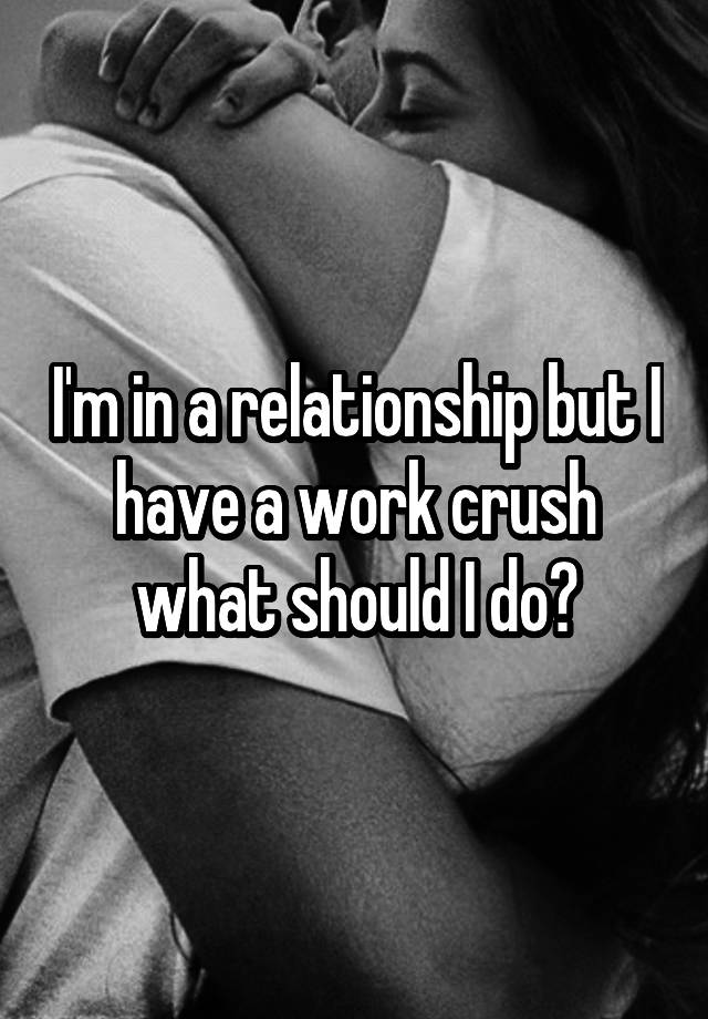 I'm in a relationship but I have a work crush what should I do?