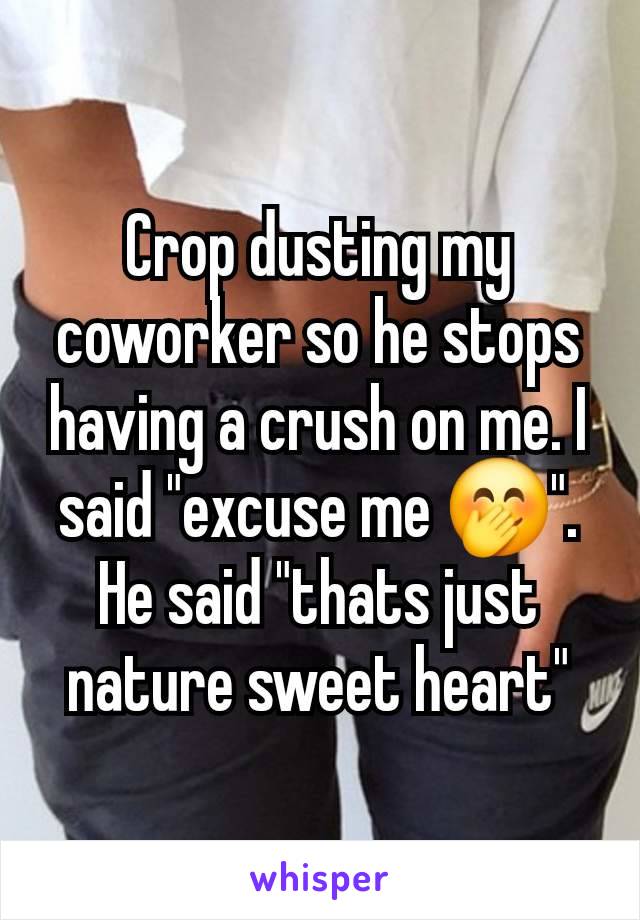 Crop dusting my coworker so he stops having a crush on me. I said "excuse me 🤭". He said "thats just nature sweet heart"