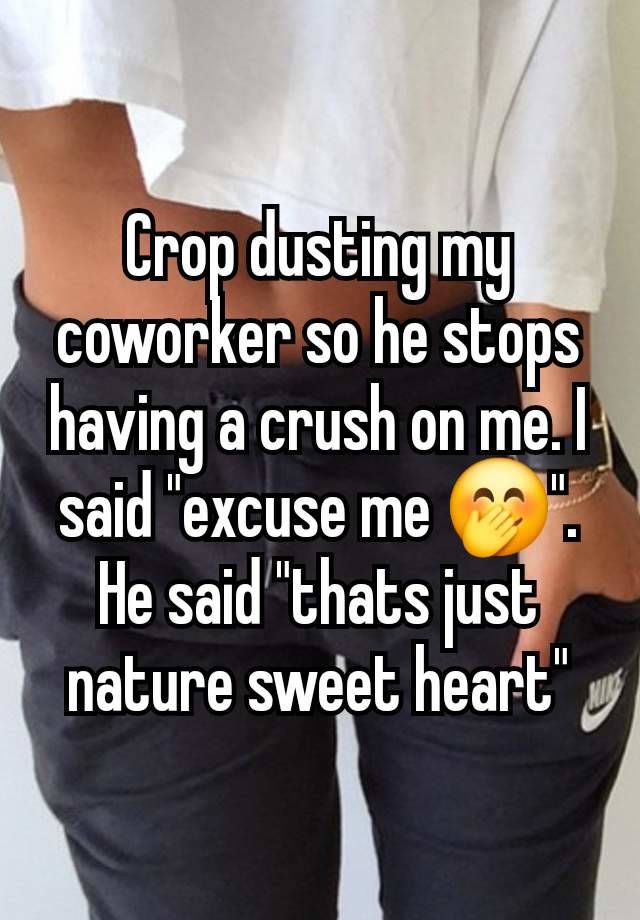 Crop dusting my coworker so he stops having a crush on me. I said "excuse me 🤭". He said "thats just nature sweet heart"