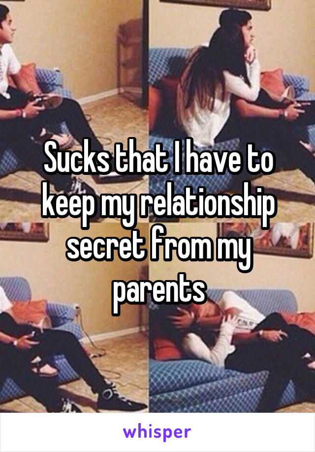 Sucks that I have to keep my relationship secret from my parents