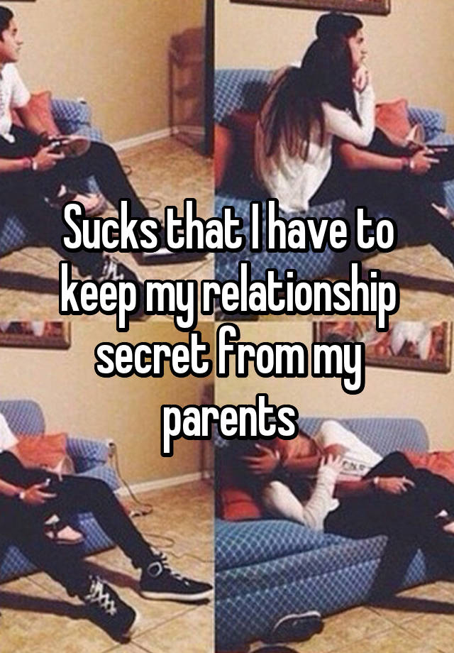 Sucks that I have to keep my relationship secret from my parents