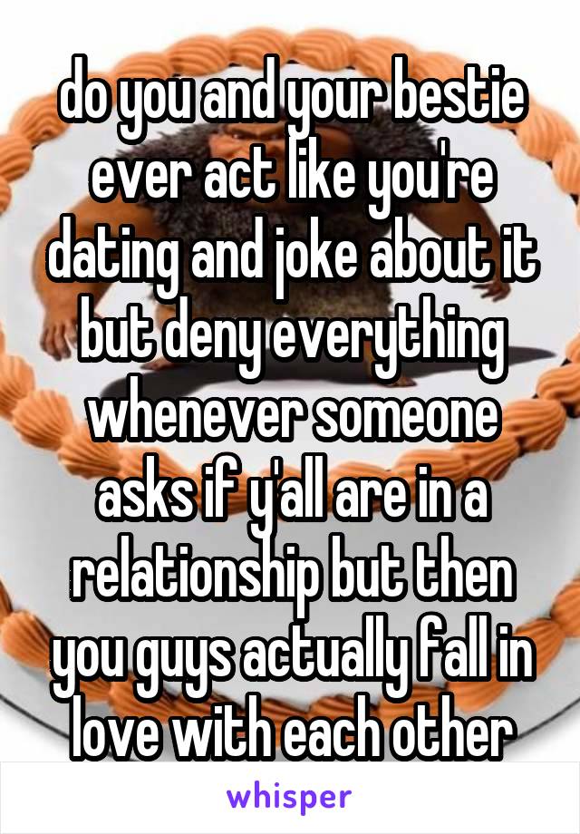 do you and your bestie ever act like you're dating and joke about it but deny everything whenever someone asks if y'all are in a relationship but then you guys actually fall in love with each other