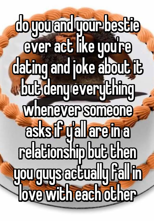 do you and your bestie ever act like you're dating and joke about it but deny everything whenever someone asks if y'all are in a relationship but then you guys actually fall in love with each other