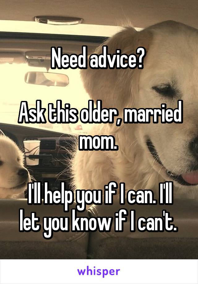 Need advice? 

Ask this older, married mom. 

I'll help you if I can. I'll let you know if I can't. 