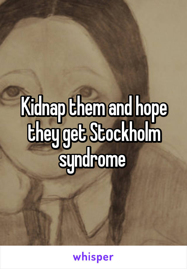 Kidnap them and hope they get Stockholm syndrome 