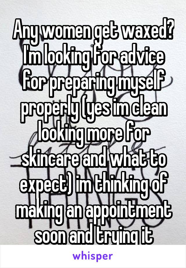 Any women get waxed? I'm looking for advice for preparing myself properly (yes im clean looking more for skincare and what to expect) im thinking of making an appointment soon and trying it