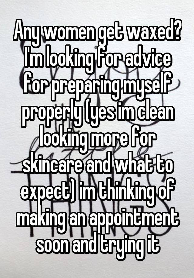 Any women get waxed? I'm looking for advice for preparing myself properly (yes im clean looking more for skincare and what to expect) im thinking of making an appointment soon and trying it