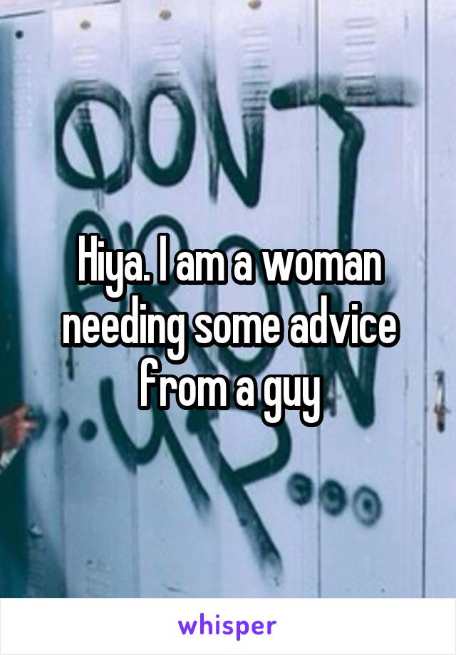 Hiya. I am a woman needing some advice from a guy