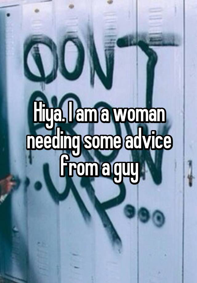 Hiya. I am a woman needing some advice from a guy