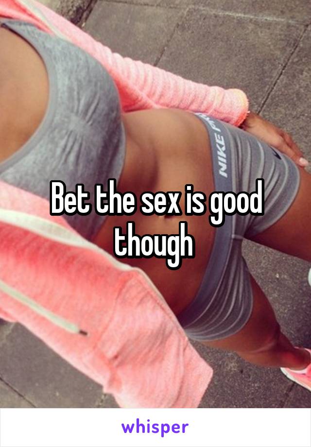 Bet the sex is good though 