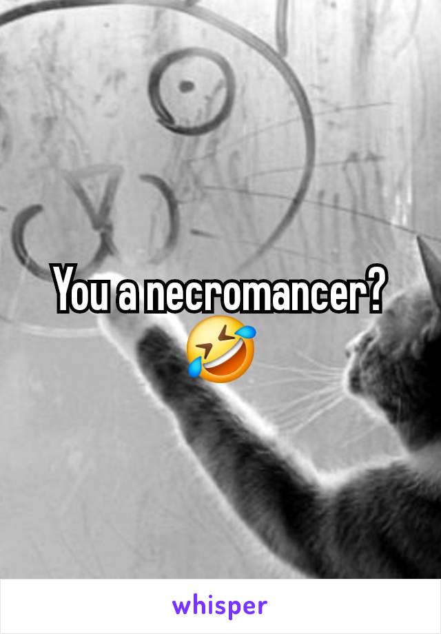 You a necromancer? 🤣