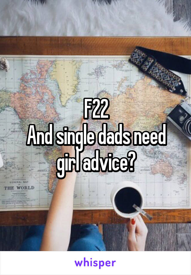 F22
And single dads need girl advice?