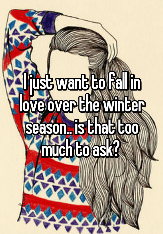 I just want to fall in love over the winter season.. is that too much to ask? 