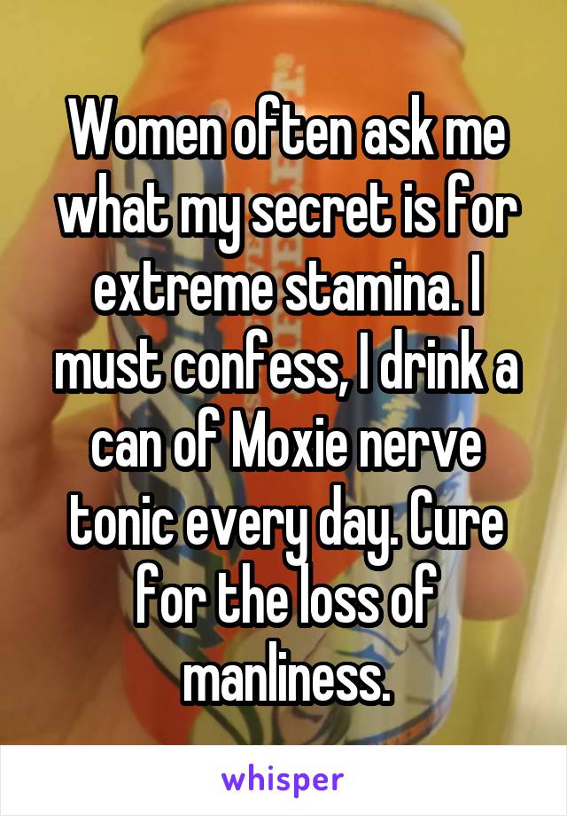 Women often ask me what my secret is for extreme stamina. I must confess, I drink a can of Moxie nerve tonic every day. Cure for the loss of manliness.